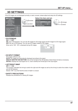 Page 4747
SET UP menu
3D SETTINGS
If the 3D images are not displayed correctly or seem unusual, please adjust and setup the 3D settings.
EXTERNAL SCALER MODE
POWER SAVE
PC POWER MANAGEMENTAUTO POWER OFF OFFOFF OFF OFF
OSD DESIGN TYPE1
OSD POSITION UPPER LEFT
OSD LANGUAGE ENGLISH (
US)
SIGNAL
EXTENDED LIFE SETTINGSSCREENSAVER
NETWORK SETUPINPUT LABEL
COMPONENT/RGB-IN SELECT
RGB
3D SETTINGS
ON 3D EYEWEAR
OFF AUTO
3D INPUT FORMAT 3D SETTINGS
LEFT/RIGHT SWAP
SAFETY PRECAUTIONS
• 3D EYEWEAR
ON  OFF
ON: Use of 3D...