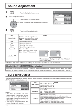 Page 26Sound 
Normal Normalise Normal 
0 
0 
0 
Off 
Treble 0 
Mid  Sound Mode 
Balance  Bass 
Surround 
Main  Audio Out (PIP) 
1/2
26
Sound Adjustment
1Press to display the Sound menu.
Press to select the menu to adjust.
Select the desired level by listening to the sound.
Note:Bass, Mid, Treble and Surround settings are memorized separately for each Sound Mode.
2Select to adjust each item.
While the “Sound” menu is displayed, if either the N button on the remote control is pressed at any time or the 
ACTION (...