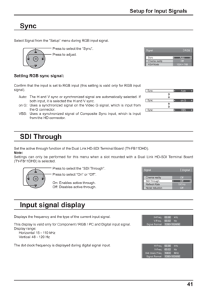 Page 41Sync
Auto
Sync
on G
Sync
VBS
H-Freq.
V-Freq.kHz
Hz63.98
60.02
Signal Format
1280×1024/60
Sync
Signal[ 
RGB ] 
Cinema realityXGA Mode
Auto
Off
1024 × 768
H-Freq.
Dot Clock Freq.kHz
MHz63.98
108.0 V-Freq.Hz
60.02
Signal Format
1280×1024/60
41
Select Signal from the “Setup” menu during RGB input signal.
Setting RGB sync signal:
Conﬁ rm that the input is set to RGB input (this setting is valid only for RGB input 
signal).
Auto:  The H and V sync or synchronized signal are automatically selected. If 
both...