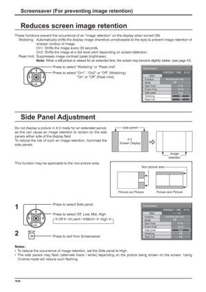 Page 28Screensaver 
Start 
Function 
Mode 
Side panel 
Wobbling 
Peak limit  Finish Time  Start Time Scrolling bar only
Off 
6:15 
12:30 
High 
Off 
Off  PRESENT  TIME    99:99 
Screensaver 
Start 
Function 
Mode 
Side panel 
Wobbling 
Peak limit  Finish Time  Start Time Scrolling bar only
Off 
6:15 
12:30 
High 
Off 
Off  PRESENT  TIME    99:99 
28Screensaver (For preventing image retention) 
These functions prevent the occurrence of an “image retention” on the display when turned ON.
  Wobbling:...