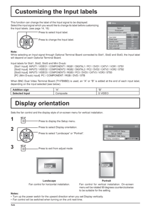 Page 301/2
SignalScreensaver
PC
Off
Standby save
Off
Power management
Off
Auto power off
Off
OSD LanguageEnglish (
UK) Component/RGB-in select
RGB
Input label
Power save
Setup
2/2 Setup 
MULTI DISPLAY Setup
Set up TIMER
PRESENT TIME Setup
Display orientation
Landscape
30
Press to select Input label.
Press to change the Input label. This function can change the label of the Input signal to be displayed.
Select the input signal which you would like to change its label before customizing 
the Input labels. (see...