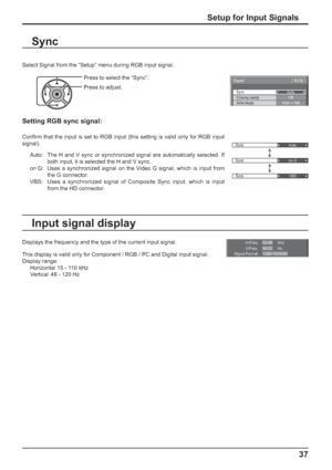 Page 37Sync
Auto
Sync
on G
Sync
VBS
H-Freq.
V-Freq.kHz
Hz63.98
60.02
Signal Format
1280×1024/60
Sync
Signal[ 
RGB ] 
Cinema realityXGA Mode
Auto
Off
1024 × 768
37
Select Signal from the “Setup” menu during RGB input signal.
Setting RGB sync signal:
Conﬁ rm that the input is set to RGB input (this setting is valid only for RGB input 
signal).
Auto:  The H and V sync or synchronized signal are automatically selected. If 
both input, it is selected the H and V sync.
on G:  Uses a synchronized signal on the Video G...