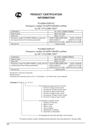 Page 4848
PRODUCT CERTIFICATION 
INFORMATION
PLASMA DISPLAY
Panasonic models LG-42JH11RK/RS certiﬁ ed 
by OS “CYCLONE-TEST”
Certiﬁ cation: No. POCC JP.F?67.B05662
Date of issue: March 20, 2008
Valid until: March 19, 2011
Panasonic models LG-42JH11RK/RS  comply with 
the requirements of the following standards:GOST R MEK 60065-2005 GOST 18198-89
GOST 22505-97  GOST R 51515-99
GOST R 51317.3.2-99  GOST R 51317.3.3-99 
Service life7 (seven) years
PLASMA DISPLAY
Panasonic models LG-50JH11RK/RS certiﬁ ed...