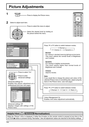 Page 2222
1/2Picture
NormalNormaliseNormal
25
0
0
0
3 Brightness
Sharpness Picture Mode
Colour Contrast
Tint
2/2Picture
Advanced settings White balance
Colour ManagementNormal
Off
On
Picture Adjustments
1
2Press to display the Picture menu.
Press to select the menu to adjust.
Select the desired level by looking at 
the picture behind the menu. Select to adjust each item.
Advanced settings On
Enables fine picture adjustment at a 
professional level (see next page).
Advanced settings Off
Displays images with...