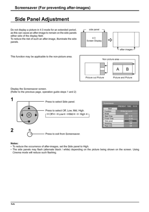 Page 3030
Screensaver (For preventing after-images)
Side Panel Adjustment
1
Press to select Side panel.
Press to select Off, Low, Mid, High.
Press to exit from Screensaver.
2
Do not display a picture in 4:3 mode for an extended period, 
as this can cause an after-image to remain on the side panels 
either side of the display ﬁ eld.
To reduce the risk of such an after-image, illuminate the side 
panels.
Display the Screensaver screen.
(Refer to the previous page, operation guide steps 1 and 2)
Notes: 
•  To...