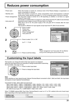 Page 3131
Reduces power consumption
Press to select 
“Power save”
“Standby save”
“Power management”
“Auto power off”.
Press to select “On” or “Off”.
On  Off
Press to exit from Setup. • Power save:  When this function is turned On, luminous level of the Plasma Display is suppressed, so 
power consumption is reduced.
• Standby save:   When this function is turned On, power consumption of the microcomputer is reduced 
during power supply standby (see page 12, 14-15), so standby power of the set is reduced.
• Power...