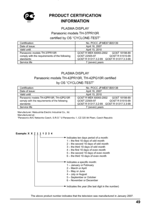 Page 4949
PRODUCT CERTIFICATION 
INFORMATION
PLASMA DISPLAY
Panasonic models TН-37PR10R 
certiﬁ ed by OS “CYCLONE-TEST”
Certiﬁ cation: No. POCC JP.МЕ67.B05139
Date of issue: April 16, 2007
Valid until: April 15, 2010
Panasonic models ТН-37PR10R
comply with the requirements of the following 
standards:GOST R MEK 60065-2002  GOST 18198-89
GOST 22505-97  GOST R 51515-99
GOST R 51317.3.2-99  GOST R 51317.3.3-99
Service life 7 (seven) years
PLASMA DISPLAY
Panasonic models ТН-42PR10R, TH-42PG10R certiﬁ ed 
by OS...