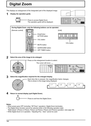 Page 261
Exit
INPUT MENU ENTER/+/ VOL-/
2
Exit
2
× 1× 2× 3× 4
26
Digital Zoom
1
3 2
4
This displays an enlargement of the designated part of the displayed image. 
Display the operation guide.
Press to access Digital Zoom.
The operation guide will be displayed.
Select the area of the image to be enlarged.
Press on the enlargement location to select.
Select the magniﬁ cation required for the enlarged display.
Each time this is pressed, the magniﬁ cation factor changes. 
This is shown in the image being...