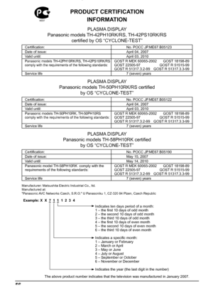 Page 5656
PRODUCT CERTIFICATION 
INFORMATION
PLASMA DISPLAY
Panasonic models TН-42РH10RK/RS, TH-42PS10RK/RS 
certiﬁ ed by OS “CYCLONE-TEST”
Certiﬁ cation: No. POCC JP.МЕ67.B05123
Date of issue: April 04, 2007
Valid until: April 03, 2010
Panasonic models ТН-42РH10RK/RS, TH-42PS10RK/RS  
comply with the requirements of the following standards:GOST R MEK 60065-2002  GOST 18198-89
GOST 22505-97  GOST R 51515-99
GOST R 51317.3.2-99  GOST R 51317.3.3-99
Service life 7 (seven) years
PLASMA DISPLAY
Panasonic models...