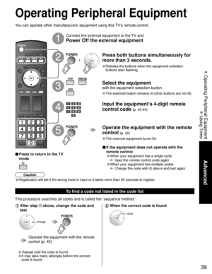 Page 3939
Advanced
 Operating Peripheral Equipment
 Using Timer
Operating Peripheral Equipment
You can operate other manufacturers’ equipment using this TV’s remote control.Connect the external equipment to the TV and
Power Off the external equipment
Press both buttons simultaneously for 
more than 3 seconds.
• Release the buttons when the equipment selection 
buttons start flashing.
Select the equipment
with the equipment selection button
• The selected button remains lit (other buttons are not lit). 
Input...