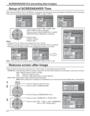 Page 3030
Setup of SCREENSAVER Time
After selecting TIME OF DAY or INTERVAL, the relevant Time Setup will become available for selection and the Operating 
Time may be set. (Time cannot be set when “MODE” is “ON” or “OFF”.)
Press to select START TIME / FINISH TIME
(When TIME OF DAY is selected).
Press to select SHOW DURATION / SAVER 
DURATION (When INTERVAL is selected).
Press to setup.
   button: Forward
 button: Back
Note:Timer function will not work unless “PRESENT TIME OF DAY” is set. Notes:
 • Pressing “ ”...