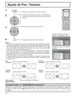 Page 7020
Ajuste de Pos. /Tamaño
NormalNormalizar
Pos. /Tamaño
Posición vertical Pos. horizontal
Tamaño verticalTamaño horizontal
Fase de reloj
0
0
0
0
0
1Pulse para visualizar el menú Pos. /Tamaño.
Presione para seleccionar “Pos. horizontal/Tamaño 
horizontal/ Posición vertical/Tamaño vertical/Fase 
de reloj”.
Presione para ajustar la Pos. /Tamaño.
Presione para salir del modo de ajuste.
Durante los de señal de entrada “AV
(Video S)”, “Componente” y “DVI”.
Durante los de señal de entrada
“RGB/PC”.
3 2
Notas:
•...