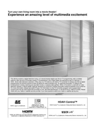 Page 22
SDHC Logo is a trademark.GalleryPlayer and the 
GalleryPlayer Logo are 
trademarks of GalleryPlayer, Inc.
HDAVI Control™
HDAVI Control™ is a trademark of Matsushita Electric Industrial Co., Ltd\
.
HDMI, the HDMI logo and High-Definition Multimedia Interface are  trademarks or registered trademarks of HDMI Licensing LLC.VIERA Link™ is a trademark of Matsushita Electric Industrial Co., Ltd.
Turn your own living room into a movie theater!
Experience an amazing level of multimedia excitement
This device...