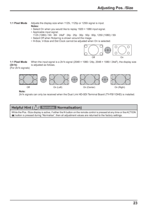 Page 2323
1:1 Pixel ModeAdjusts the display size when 1125i, 1125p or 1250i signal is input.
Notes:
•  Select On when you would like to replay 1920 × 1080 input signal.
•  Applicable input signal;
  1125 (1080) / 50i · 60i · 24sF · 24p · 25p · 30p · 50p · 60p, 1250 (1080) / 50i
•  Select Off when ﬂ ickering is shown around the image.
•  H-Size, V-Size and Dot Clock cannot be adjusted when On is selected.
 Off  On
1:1 Pixel Mode
(2k1k)
(For 2k1k signals)When the input signal is a 2k1k signal (2048 × 1080 / 24p,...