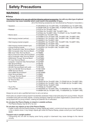 Page 44
Safety Precautions
WARNING 
 Setup
This Plasma Display is for use only with the following optional accessories. Use with any other type of optional 
accessories may cause instability which could result in the possibility of injury.
(All of the following accessories are manufactured by Panasonic Corporation.)
Always be sure to ask a qualiﬁ ed technician to carry out set-up.
Small parts can present choking hazard if accidentally swallowed. Keep small parts away from young children. Discard 
unneeded...