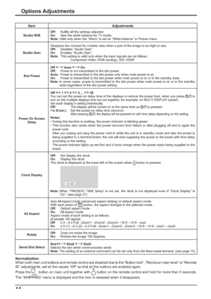 Page 4444
Options Adjustments
Item Adjustments
Studio W/BOff:  Nullify all the settings adjusted.
On:  Sets the white balance for TV studio.
Note: Valid only when the “Warm” is set as “White balance” in Picture menu.
Studio GainSharpens the contrast for a better view when a part of the image is too light to see.
Off: Disables “Studio Gain”.
On:  Enables “Studio Gain”.
Note:  This setting is valid only when the input signals are as follows:
    Component Video, RGB (analog), SDI, HDMI
Slot PowerOff  Auto  On...