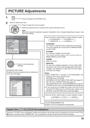 Page 29BLACK EXTENSION 
AGC  GAMMA  INPUT LEVEL 
ADVANCED SETTINGS 
NORMAL NORMALIZE 
W/B LOW B W/B HIGH R
W/B LOW R
W/B LOW G W/B HIGH G
W/B HIGH B0
0
2.2
0
0 0
0
0
0OFF
25 
0 
0 
0 
5 
PICTURE 
NORMAL NORMALIZE STANDARD 
BRIGHTNESS 
SHARPNESS  PICTURE MENU 
COLOR  PICTURE 
TINT 
COLOR MANAGEMENTADVANCED SETTINGS
COLOR TEMPNORMAL
OFF
29
PICTURE Adjustments
1
ADVANCED SETTINGS
Enables  ne picture adjustment at a professional 
level (see next page).Press to enter Advanced 
Settings.
While the “PICTURE” menu is...