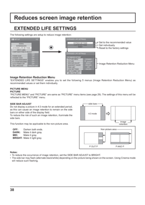 Page 381/2
SIGNAL
EXTENDED LIFE SETTINGS
INPUT LABEL
SET UP
OFF
STANDBY SAVE
OFF
PC POWER MANAGEMENTOFFDVI-D POWER MANAGEMENTOFF
AUTO POWER OFF
OFF
OSD LANGUAGEENGLISH (
US) COMPONENT/RGB-IN SELECT
RGB SCREENSAVER
POWER SAVE
EXPRESS SETTINGS
CUSTOM SETTINGS
RESET
EXTENDED LIFE SETTINGS
PICTURE MENU
PICTURE
EXTENDED LIFE SETTINGS
DYNAMIC
SIDE BAR ADJUST
NANODRIFT SAVER
LOCK SETTINGSPEAK LIMIT
BRIGHT
HIGH MID
UNLOCK
APPLY TO CURRENT INPUTAPPLY TO ALL INPUTS
OFF
30
RECOMMENDED SETTINGS
38
EXTENDED LIFE SETTINGS...