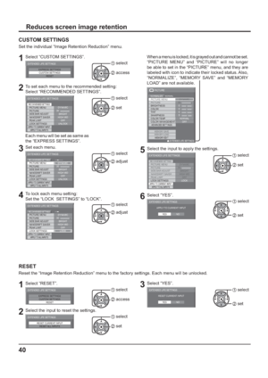 Page 4040
Reduces screen image retention
CUSTOM SETTINGS
Set the individual “Image Retention Reduction” menu.
1Select “CUSTOM SETTINGS”.
EXPRESS SETTINGS
CUSTOM SETTINGS
RESET
EXTENDED LIFE SETTINGS1 select
2 access
2To set each menu to the recommended setting:
Select “RECOMMENDED SETTINGS”.
PICTURE MENU
PICTURE
EXTENDED LIFE SETTINGS
DYNAMIC
SIDE BAR ADJUST
NANODRIFT SAVER
LOCK SETTINGSPEAK LIMIT
BRIGHT
HIGH MID
UNLOCK
APPLY TO CURRENT INPUTAPPLY TO ALL INPUTS
OFF
30
RECOMMENDED SETTINGS
1 select
2 set
Each...