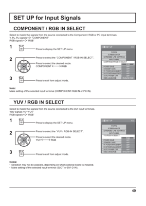 Page 491/2
SIGNAL
EXTENDED LIFE SETTINGS
INPUT LABEL
SET UP
OFF
STANDBY SAVE
OFF
PC POWER MANAGEMENTOFFDVI-D POWER MANAGEMENTOFF
AUTO POWER OFF
OFF
OSD LANGUAGEENGLISH (
US) COMPONENT/RGB-IN SELECT
RGB SCREENSAVER
POWER SAVE
1/2
SIGNAL
EXTENDED LIFE SETTINGS
INPUT LABEL
SET UP
OFF
STANDBY SAVE
OFF
PC POWER MANAGEMENTOFFDVI-D POWER MANAGEMENTOFF
AUTO POWER OFF
OFF
OSD LANGUAGEENGLISH (
US) YUV/RGB-IN SELECT
RGB SCREENSAVER
POWER SAVE
49
SET UP for Input Signals
COMPONENT / RGB IN SELECT
Select to match the...