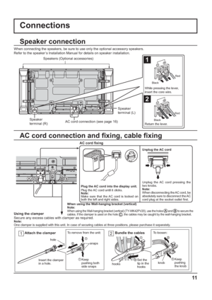 Page 11When using the Wall-hanging bracket (vertical)
Note:
When using the Wall-hanging bracket (vertical) (TY-WK42PV20), use the holes  and  to secure the 
cables. If the clamper is used on the hole , the cables may be caught by the wall-hanging bracket.
11
1
2
Plug the AC cord into the display unit.
Plug the AC cord until it clicks.
Note:
Make sure that the AC cord is locked on 
both the left and right sides.
Connections
Speaker 
terminal (R)Speaker 
terminal (L) When connecting the speakers, be sure to use...