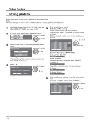 Page 3232
Follow these steps to save picture adjustment values as pro les. 
Note:
When the settings are locked in “EXTENDED LIFE SETTINGS”, pro les cannot be saved.
Picture Pro les
Saving pro les
1
Specify the picture quality in the PICTURE menu and 
ADVANCED SETTINGS. (see page 29, 30) 
2In the PICTURE menu, select “MEMORY SAVE”. 
MEMORY SAVEMEMORY LOAD
MEMORY EDIT1 select
2 access
3Select a pro le name for saving the picture adjustment 
values. 
MEMORY SAVE
1. [   ]
2. [   ]
3. [   ]
4. [   ]
MEMORY2...