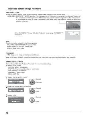 Page 4040
Reduces screen image retention
EXPRESS SETTINGS
Set the “Image Retention Reduction” menu to the recommended settings.
All menus will be locked.
   PICTURE MENU: STANDARD
      PICTURE: Recommended setting for each model
   SIDE BAR ADJUST: BRIGHT
   NANODRIFT SAVER: MID
   PEAK LIMIT: ON
1Select “EXPRESS SETTINGS”.
EXPRESS SETTINGS
CUSTOM SETTINGS
RESET
EXTENDED LIFE SETTINGS1 select
2 access
2Select the input to apply the settings.
APPLY TO CURRENT INPUT
APPLY TO ALL INPUTS
EXTENDED LIFE SETTINGS1...