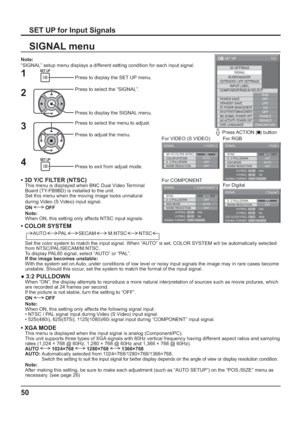 Page 501/2
SIGNAL
EXTENDED LIFE SETTINGS
INPUT LABEL
SET UP
OFF
STANDBY SAVE
OFF
PC POWER MANAGEMENTONDVI-D POWER MANAGEMENTOFF
OSD LANGUAGEENGLISH (
US) COMPONENT/RGB-IN SELECT
RGB SCREENSAVER
POWER SAVENO SIGNAL POWER OFFENABLENO ACTIVITY POWER OFFDISABLE
3D SETTINGS
3D Y/C FILTER (NTSC)
COLOR SYSTEM
SIGNAL
ON
AUTO
3 : 2 PULLDOWN
OFF
[ 
VIDEO ]
NOISE REDUCTION
OFF
3 : 2 PULLDOWN
SIGNAL
OFF
[ 
Digital ] 
NOISE REDUCTION
OFFH-FREQ.
V- F R E Q .kHz
Hz 63.98
60.02
DOT CLOCK FREQ.MHz 108.0
SIGNAL FORMAT...