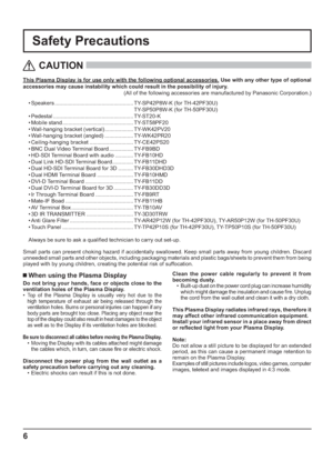 Page 66
Safety Precautions
This Plasma Display is for use only with the following optional accessories. Use with any other type of optional 
accessories may cause instability which could result in the possibility of injury. 
(All of the following accessories are manufactured by Panasonic Corporation.)
   
CAUTION
 
 When using the Plasma Display
Do not bring your hands, face or objects close to the 
ventilation holes of the Plasma Display.
• 
Top of the Plasma Display is usually very hot due to the 
high...