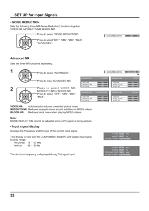 Page 52ADVANCED NR[ 
VIDEO ]
MOSQUITO NRVIDEO NR
BLOCK NROFF OFF
OFF
ADVANCED NR[ 
Digital ]
MOSQUITO NRVIDEO NR
BLOCK NROFF OFF
OFF
ADVANCED NR[ 
COMPONENT ]
MOSQUITO NRVIDEO NR
BLOCK NROFF OFF
OFF
ADVANCED NR[ 
RGB ]
MOSQUITO NRVIDEO NR
BLOCK NROFF OFF
OFF
()NOISE REDUCTION
OFF 
()NOISE REDUCTION
ADVANCED
H-FREQ.
V- F R E Q .kHz
Hz 63.98
60.02
SIGNAL FORMAT 1280×1024/60i
H-FREQ.
V- F R E Q .kHz
Hz 63.98
60.02
DOT CLOCK FREQ.MHz 108.0
SIGNAL FORMAT 1280×1024/60i
52
VIDEO NR:        Automatically reduces...