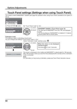 Page 6060
Press ACTION  (  ) button
Options 
Audio input selectTouch Panel settings
1/3 
 
Weekly Command Timer
Touch Panel mode
Calibration mode
Touch Panel settings
On
Touch Panel mode
Calibration mode
Touch Panel settings
On
The screen is displayed in the middle and NANODRIFT is deactivated for 180 seconds. 
After 180 seconds or when you have the menu displayed with a remote control, Calibration 
mode is cancelled.
Note: 
For information on how to set up Calibration, please see Touch Panel instruction...