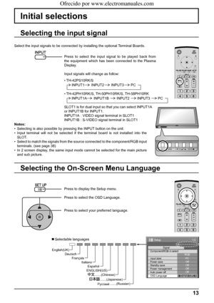 Page 13.......(Japanese)
.......(Russian)
Русский .......(Chinese) Italiano Français Deutsch English(UK)
Español
ENGLISH(US)
1/2 
Signal 
PC 
Off
Standby save Off
Power management Off 
Auto power off Off 
OSD Language English (
UK)  Component/RGB-in select 
RGB 
Input label 
Power save 
Setup 
INPUT MENU ENTER/+/ VOL-/
INPUT MENU ENTER/+/ VOL-/TH-42PS9
13
Initial selections
Selecting the On-Screen Menu Language
Press to display the Setup menu.
Press to select the OSD Language.
Press to select your preferred...