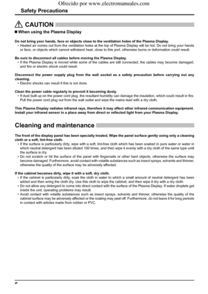 Page 66
Safety Precautions
   CAUTION
 
 When using the Plasma Display 
Do not bring your hands, face or objects close to the ventilation holes of the Plasma Display.
•  Heated air comes out from the ventilation holes at the top of Plasma Display will be hot. Do not bring your hands 
or face, or objects which cannot withstand heat, close to this port, otherwise burns or deformation could result.
Be sure to disconnect all cables before moving the Plasma Display.
• If the Plasma Display is moved while some of...