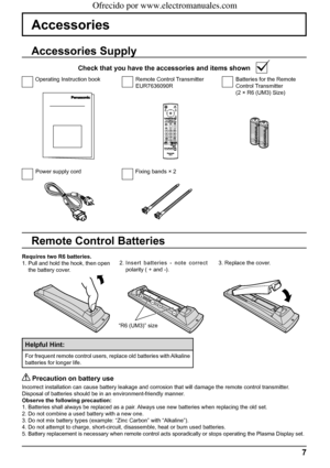 Page 7+
+
- -
7
Accessories
Power supply cord Fixing bands × 2Batteries for the Remote 
Control Transmitter
(2 × R6 (UM3) Size) Remote Control Transmitter
EUR7636090R Operating Instruction book
Accessories Supply
Check that you have the accessories and items shown
Remote Control Batteries
Requires two R6 batteries.
1. Pull and hold the hook, then open 
the battery cover.2. Insert batteries - note correct 
polarity ( + and -).3. Replace the cover.
Helpful Hint:
For frequent remote control users, replace old...