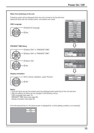 Page 13PC
16:9
Italiano
Español
ENGLISH (US)
Русский
English (UK)
Deutsch
Français
OSD Language
Set Select
PRESENT  TIME Setup 
PRESENT  TIME    MON  99:99
Set 
PRESENT  TIME99:99
DAYMON
PRESENT  TIME Setup 
PRESENT  TIME    MON  99:99
Set 
PRESENT  TIME10:00
DAYTUE
Landscape
Portrait
Display orientation
13
From the second time on, the below screen is displayed for a while (setting condition is an example).
Power On / Off
When ﬁ rst switching on the unit
Following screen will be displayed when the unit is...