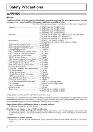 Page 44
Safety Precautions
WARNING 
 Setup
This Plasma Display is for use only with the following optional accessories. Use with any other type of optional 
accessories may cause instability which could result in the possibility of injury.
(All of the following accessories are manufactured by Panasonic Corporation.)
Always be sure to ask a qualiﬁ ed technician to carry out set-up.
Small parts can present choking hazard if accidentally swallowed. Keep small parts away from young children. Discard 
unneeded...