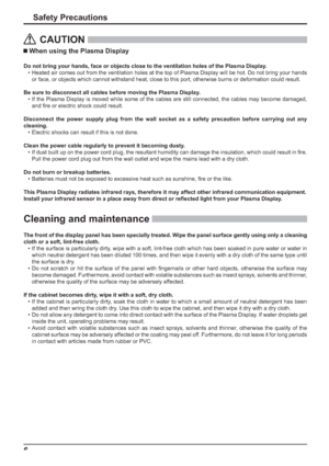 Page 66
Safety Precautions
CAUTION
 When using the Plasma Display 
Do not bring your hands, face or objects close to the ventilation holes of the Plasma Display.
•  Heated air comes out from the ventilation holes at the top of Plasma Display will be hot. Do not bring your hands 
or face, or objects which cannot withstand heat, close to this port, otherwise burns or deformation could result.
Be sure to disconnect all cables before moving the Plasma Display.
• If the Plasma Display is moved while some of the...