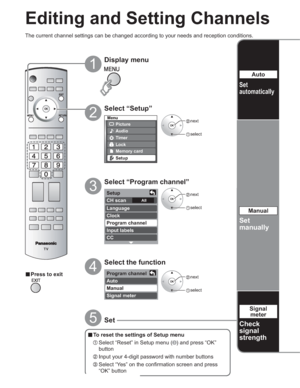 Page 2828
-
Menu
Picture
Audio
Lock
Setup
Memory card
Timer
Setup
CH scan 
Language
Clock
Program channel
Input labels
CC
All
Program channel 
Auto
Manual
Signal meter 
Editing and Setting Channels
Select “Setup”
2
Display menu
1
3
4vPress to exit
The current channel settings can be changed according to your needs and reception conditions.
vTo reset the settings of Setup menu
 Select “Reset” in Setup menu () and press “OK” 
button
 Input your 4-digit password with number buttons
 Select “Yes” on the...