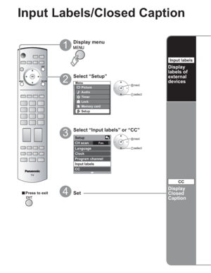Page 3030
-
Menu
Picture
Audio
Lock
Setup
Memory card
Timer
Fav.
Setup
CH scan 
Language
Clock
Program channel
Input labels
CC
Input Labels/Closed Caption
Select “Setup”
2
 next
 select
Display menu
1
3
4vPress to exitSet
Select “Input labels” or “CC”
Display
labels of
external
devices
Input labels
Display
Closed
Caption
CC
 next
 select
 