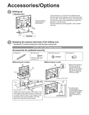 Page 88
BB
D
2Setting-up
Lift the television unit above the pedestal base, 
with the back of the display unit on the same side 
as the Label. Then align the holes in the television 
unit with the poles of the pedestal and lower the 
television unit into place.
Use the assembly screws 
B (M5 x 30) to fasten 
securely.
3Stopping the plasma television from falling over
Television unit
PedestalLabel
*  Carry out work on 
a horizontal and 
level surface.
Accessories/Options
vSecuring to a basevSecuring to a wall...