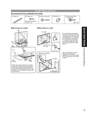 Page 99
Quick Start Guide
 Accessories/Options
Accessories for pedestal security
For 58'' Plasma television
1 Band (4)2 Screw (4)3  Wood screw (4)4 Hook (2)
Nominal diameter 
4 mm x 125Hook securing 
screw (2)
M8 x 35
Fasten with wood screws in the holes 
in the back edge of the wood worktop. 
If there are no holes, first drill them in 
the middle of the thickness of the wood 
worktop, and then fasten the strap with 
wood screws.* Use a flat-head screwdriver 
to remove the caps at the left 
and right...