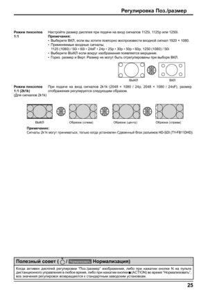 Page 2525
Полезный совет (  
 / Нормализовать  
 Нормализация)
Когда активен дисплей регулировки “Поз./размер” изображения, либо при нажатии кнопки N на пульте 
дистанционного управления в любое время, либо при нажатии кнопки 
 
 (ACTION) во время “Нормализовать”, 
все значения регулировок возвращаются к стандартным заводским установкам. Режим пикселов 
1:1Настройте размер дисплея при подаче на вход сигналов 1125i, 1125p или 1250i.
Примечания:
• Выберите ВКЛ, если вы хотите повторно воспроизвести входной сигнал...