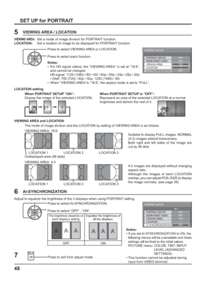 Page 4848
SET UP for PORTRAIT
Press to select VIEWING AREA or LOCATION.
Press to select each function.
Notes:
•  For HD signal videos, the “VIEWING AREA” is set at “16:9”, 
and cannot be changed. 
  HD signal: 1125 (1080) / 60i • 50i • 60p • 50p • 24p • 25p • 30p 
• 24sF, 750 (720) / 60p • 50p, 1250 (1080) / 50i
•  When “VIEWING AREA”is “16:9”, the aspect mode is set to “FULL”.
Press to exit from adjust mode.
7 6
Press to select AI-SYNCHRONIZATION.
Press to select “OFF” , “ON”. Adjust to equalize the brightness...