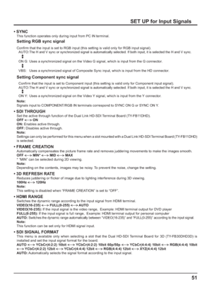 Page 51SET UP for Input Signals
• SYNC
This function operates only during input from PC IN terminal.
Setting RGB sync signal
Con rm that the input is set to RGB input (this setting is valid only for RGB input signal).
AUTO: 
The H and V sync or synchronized signal is automatically selected. If both input, it is selected the H and V sync.
ON G:  Uses a synchronized signal on the Video G signal, which is input from the G connector.
VBS:  Uses a synchronized signal of Composite Sync input, which is input from the...