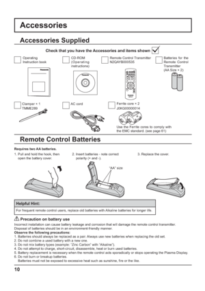 Page 10+
-+
-
Ferrite core × 2
Use the Ferrite cores to comply with 
the EMC standard. (see page 61)
Accessories
Requires two AA batteries.
2.  Insert batteries - note correct 
polarity (+ and -).
   Precaution on battery use
Incorrect installation can cause battery leakage and corrosion that will damage the remote control transmitter.
Disposal of batteries should be in an environment-friendly manner.
Observe the following precautions:
1. Batteries should always be replaced as a pair. Always use new batteries...