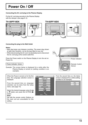 Page 13INPUT MENU  ENTER/ +/  VOL -/ 
PC
16:9Italiano 
 
Español 
 
ENGLISH (US) 
English (UK) 
Deutsch 
Français 
 
OSD Language 
Set Select
13
Power On / Off
Connecting the AC cord plug to the Plasma Display.
Fix the AC cord plug securely to the Plasma Display 
with the clamper. (see page 8, 9) 
Connecting the plug to the Wall Outlet
Notes:
•  Main plug types vary between countries. The power plug shown 
at right may, therefore, not be the type ﬁ tted to your set.
•  When disconnecting the AC cord, be...