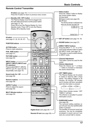 Page 17Off  timer 90
2
3 1
PC4:3
17 Basic Controls
Standby (ON / OFF) button
The Plasma Display must ﬁ rst be plugged into 
the wall outlet and turned on at the power switch 
(see page 13, 14).
Press ON to turn the Plasma Display On, from 
Standby mode. Press OFF to turn the Plasma 
Display Off to Standby mode.
SET UP button (see page 18, 19)
SOUND button (see page 27)
DIRECT INPUT buttons
Press the INPUT “1”, “2”, “3” or “PC” 
input mode selection button to select 
the INPUT mode. (see page 15)
This button is...