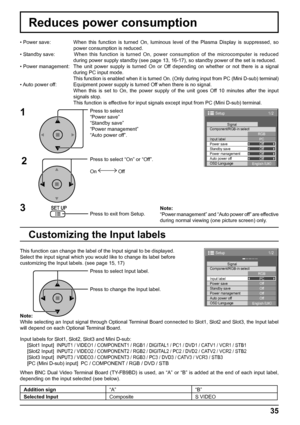 Page 351/2
PC
Off
Standby saveOff
Power management
Off
Auto power off
Off
OSD Language
English (
UK) Component/RGB-in select
RGB
Input labelSignal
Power save
Setup
1/2 
PC 
Off 
Standby save Off 
Power management 
Off 
Auto power off 
Off 
OSD Language 
English (
UK)  Component/RGB-in select 
RGB 
Input label Signal 
Power save 
Setup 
35
Reduces power consumption
Press to select 
“Power save”
“Standby save”
“Power management”
“Auto power off”.
Press to select “On” or “Off”.
On  Off
Press to exit from Setup. •...