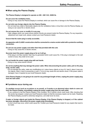 Page 55
Safety Precautions
 When using the Plasma Display
The Plasma Display is designed to operate on 220 - 240 V AC, 50/60 Hz.
Do not cover the ventilation holes.
•  Doing so may cause the Plasma Display to overheat, which can cause ﬁ re or damage to the Plasma Display.
Do not stick any foreign objects into the Plasma Display.
•  Do not insert any metal or ﬂ ammable objects into the ventilations holes or drop them onto the Plasma Display, as 
doing so can cause ﬁ re or electric shock.
Do not remove the cover...