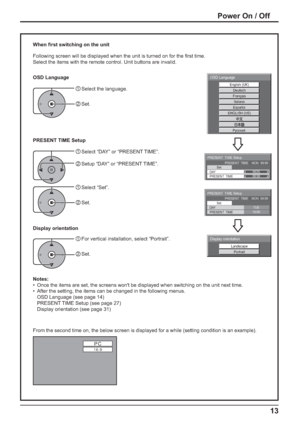 Page 13PC
16:9
Italiano 
 
Español 
 
ENGLISH (US) 
Русский English (UK) 
Deutsch 
Français 
 
OSD Language
PRESENT  TIME Setup 
PRESENT  TIME    MON  99:99
Set 
PRESENT  TIME99:99
DAYMON
PRESENT  TIME Setup 
PRESENT  TIME    MON  99:99
Set 
PRESENT  TIME10:00
DAYTUE
Landscape
Portrait
Display orientation
13
From the second time on, the below screen is displayed for a while (setting condition is an example).
Power On / Off
When ﬁ rst switching on the unit
Following screen will be displayed when the unit is...